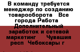 В команду требуется менеджер по созданию товарооборота - Все города Работа » Дополнительный заработок и сетевой маркетинг   . Чувашия респ.,Чебоксары г.